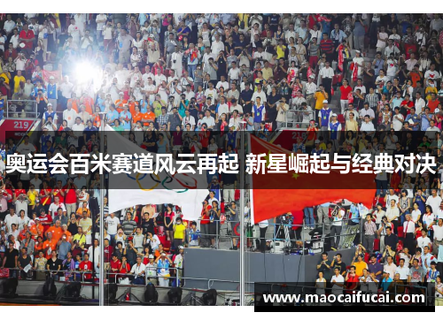 奥运会百米赛道风云再起 新星崛起与经典对决 奥运会百米赛道风云再起 新星崛起与经典对决