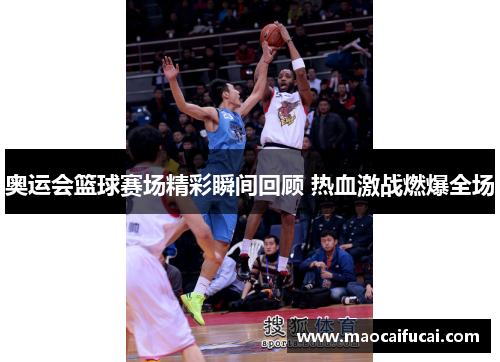 奥运会篮球赛场精彩瞬间回顾 热血激战燃爆全场 奥运会篮球赛场精彩瞬间回顾 热血激战燃爆全场