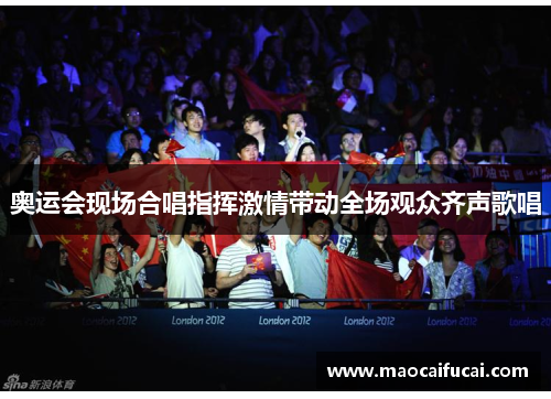奥运会现场合唱指挥激情带动全场观众齐声歌唱 奥运会现场合唱指挥激情带动全场观众齐声歌唱