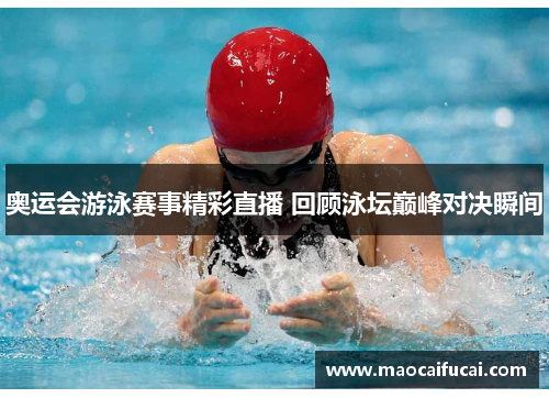 奥运会游泳赛事精彩直播 回顾泳坛巅峰对决瞬间 奥运会游泳赛事精彩直播 回顾泳坛巅峰对决瞬间