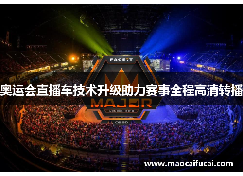 奥运会直播车技术升级助力赛事全程高清转播 奥运会直播车技术升级助力赛事全程高清转播