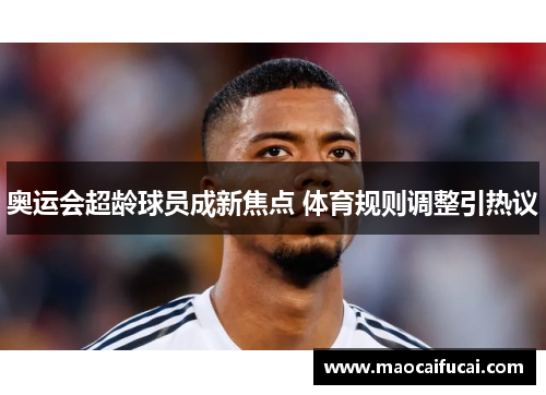 奥运会超龄球员成新焦点 体育规则调整引热议 奥运会超龄球员成新焦点 体育规则调整引热议