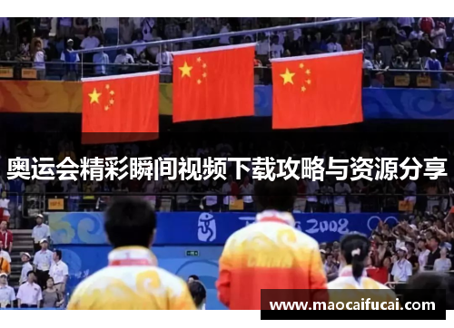 奥运会精彩瞬间视频下载攻略与资源分享 奥运会精彩瞬间视频下载攻略与资源分享