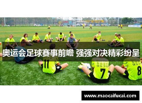 奥运会足球赛事前瞻 强强对决精彩纷呈 奥运会足球赛事前瞻 强强对决精彩纷呈