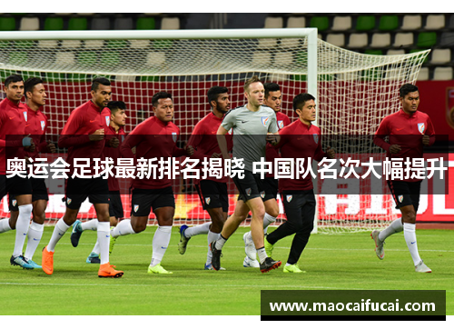 奥运会足球最新排名揭晓 中国队名次大幅提升