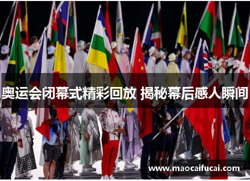 奥运会闭幕式精彩回放 揭秘幕后感人瞬间 奥运会闭幕式精彩回放 揭秘幕后感人瞬间