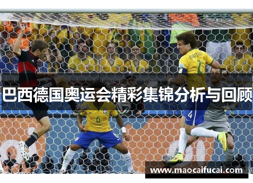 巴西德国奥运会精彩集锦分析与回顾 巴西德国奥运会精彩集锦分析与回顾